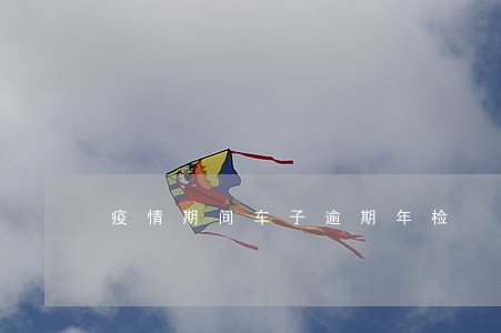 疫情期间车子逾期年检 疫情期间车子逾期年检