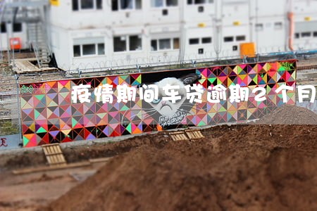 疫情期间车贷逾期2个月会怎么样 疫情期间车贷逾期2个月会怎么样