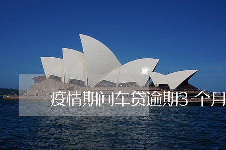 疫情期间车贷逾期3个月 疫情期间车贷逾期3个月