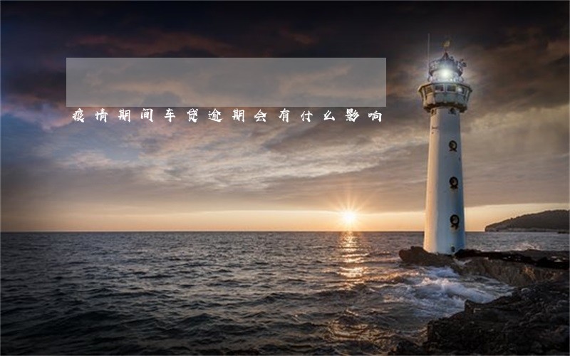 疫情期间车贷逾期会有什么影响 疫情期间车贷逾期会有什么影响