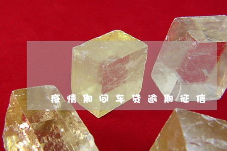 疫情期间车贷逾期征信 疫情期间车贷逾期征信