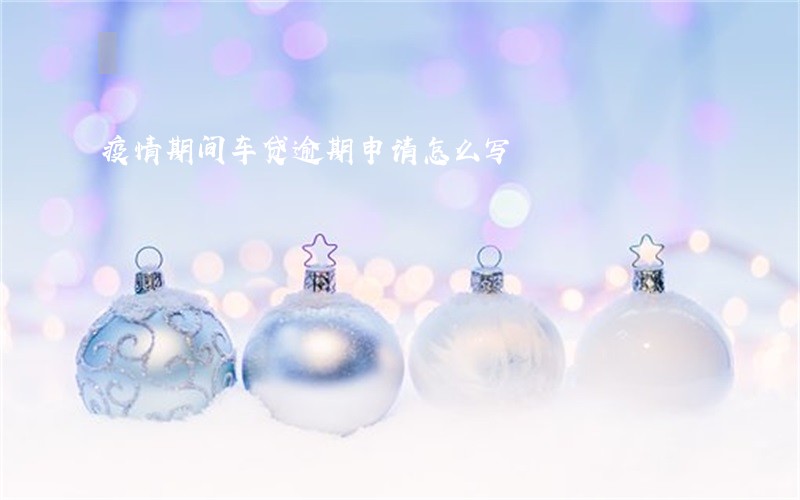 疫情期间车贷逾期申请怎么写 疫情期间车贷逾期申请怎么写