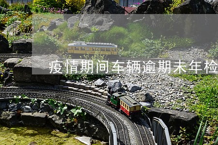 疫情期间车辆逾期未年检延期多久
