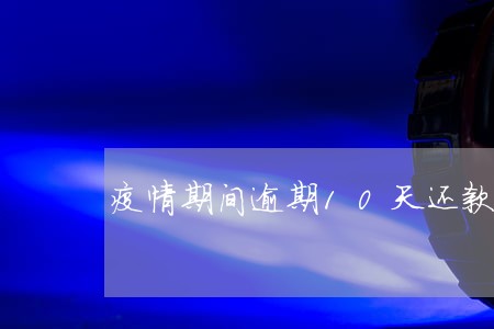 疫情期间逾期10天还款 疫情期间逾期10天还款