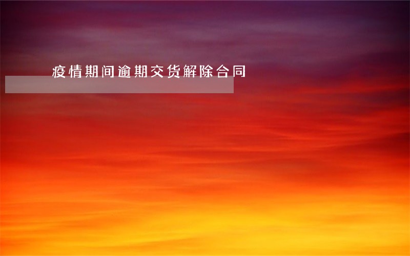 疫情期间逾期交货解除合同 疫情期间逾期交货解除合同