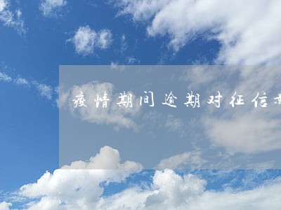 疫情期间逾期对征信影响大吗 疫情期间逾期对征信影响大吗