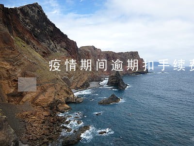 疫情期间逾期扣手续费吗 疫情期间逾期扣手续费吗