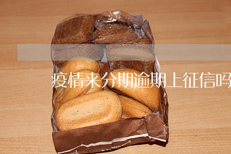 疫情来分期逾期上征信吗 疫情来分期逾期上征信吗
