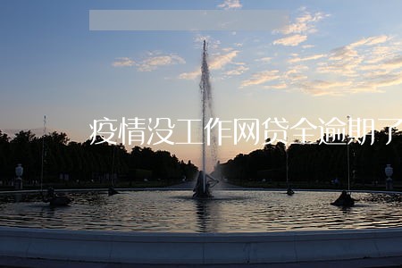 疫情没工作网贷全逾期了 疫情没工作网贷全逾期了