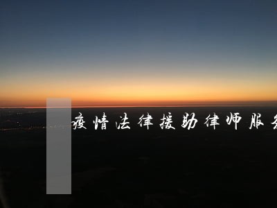 疫情法律援助律师服务公证 疫情法律援助律师服务公证