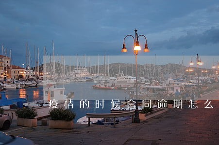 疫情的时候合同逾期怎么办 疫情的时候合同逾期怎么办