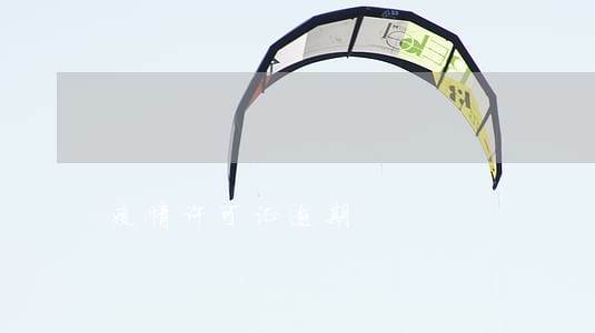疫情许可证逾期 疫情许可证逾期