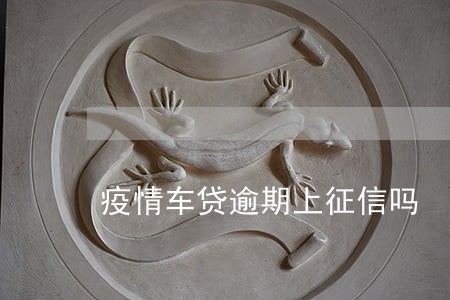 疫情车贷逾期上征信吗 疫情车贷逾期上征信吗