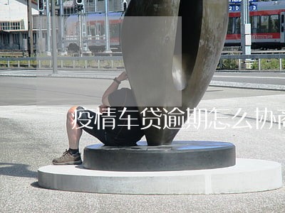 疫情车贷逾期怎么协商