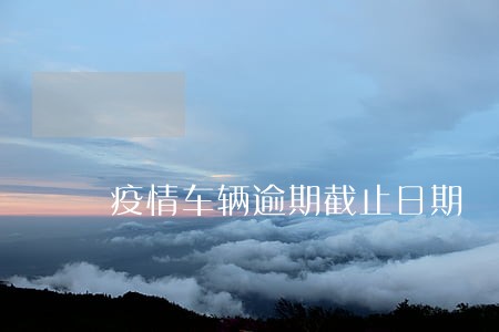 疫情车辆逾期截止日期 疫情车辆逾期截止日期