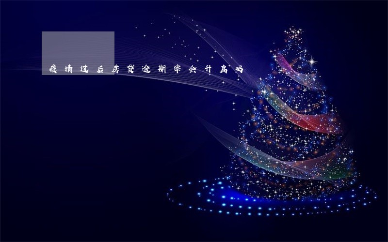 疫情过后房贷逾期率会升高吗 疫情过后房贷逾期率会升高吗