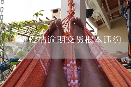 疫情逾期交货根本违约 疫情逾期交货根本违约