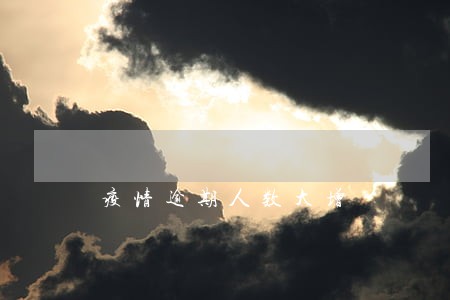 疫情逾期人数大增 疫情逾期人数大增