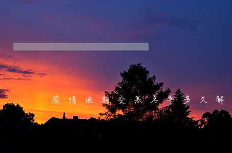 疫情逾期变黑名单多久解除 疫情逾期变黑名单多久解除