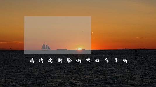 疫情逾期影响考公务员吗 疫情逾期影响考公务员吗