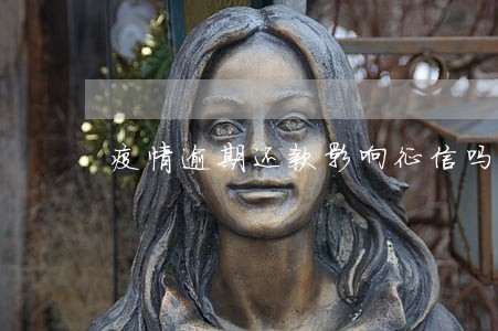 疫情逾期还款影响征信吗 疫情逾期还款影响征信吗