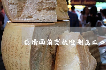 疫情面前贷款逾期怎么办 疫情面前贷款逾期怎么办