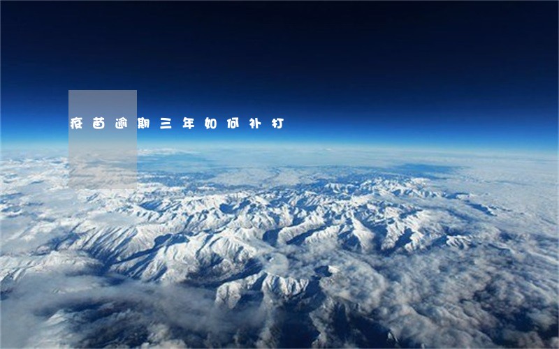 疫苗逾期三年如何补打 疫苗逾期三年如何补打