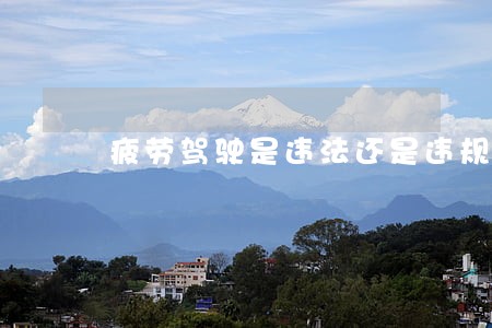 疲劳驾驶是违法还是违规 疲劳驾驶是违法还是违规