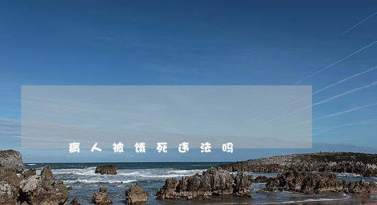 病人被饿死违法吗 病人被饿死违法吗