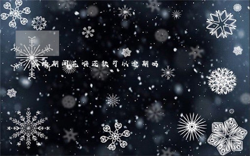 病情期间花呗还款可以逾期吗 病情期间花呗还款可以逾期吗
