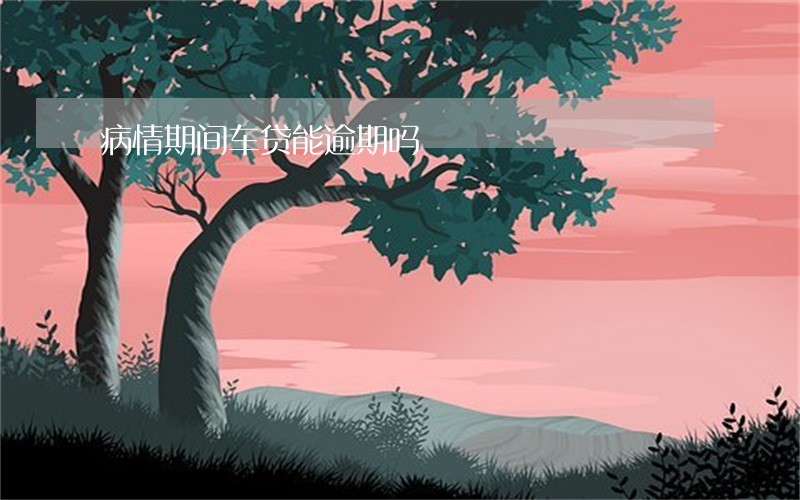 病情期间车贷能逾期吗 病情期间车贷能逾期吗