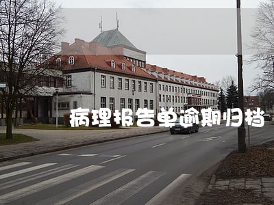 病理报告单逾期归档 病理报告单逾期归档