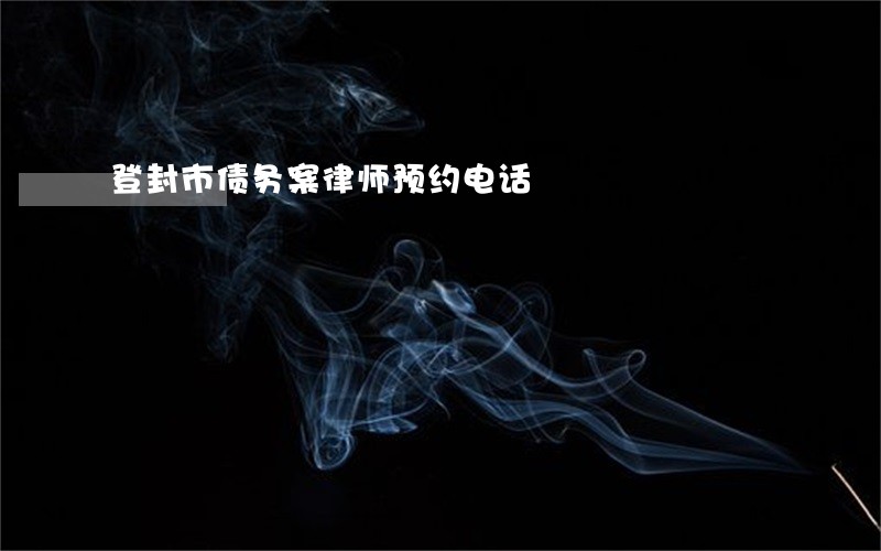 登封市债务案律师预约电话 登封市债务案律师预约电话