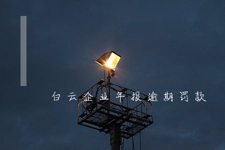白云企业年报逾期罚款 白云企业年报逾期罚款