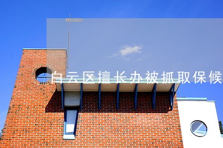 白云区擅长办被抓取保候审律师