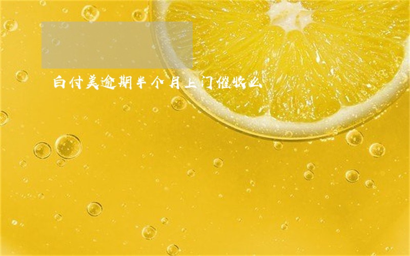 白付美逾期半个月上门催收么 白付美逾期半个月上门催收么