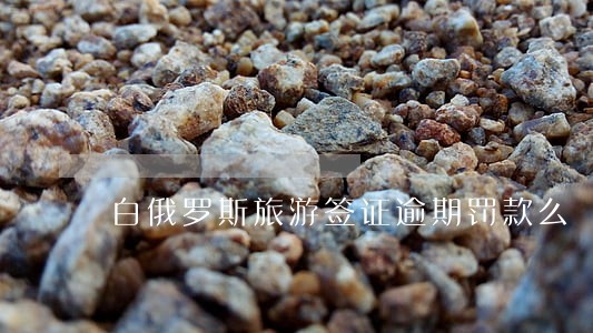 白俄罗斯旅游签证逾期罚款么 白俄罗斯旅游签证逾期罚款么
