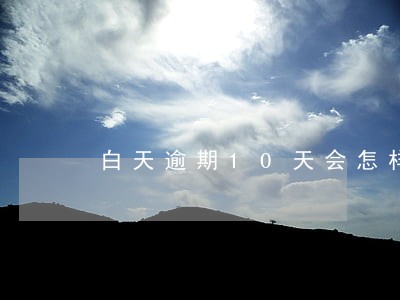 白天逾期10天会怎样 白天逾期10天会怎样
