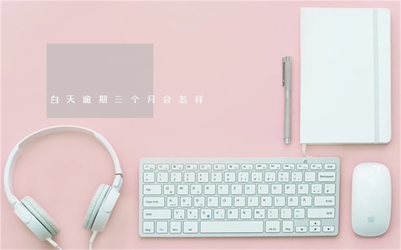 白天逾期三个月会怎样 白天逾期三个月会怎样