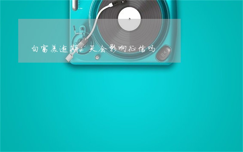 白富美逾期2天会影响征信吗