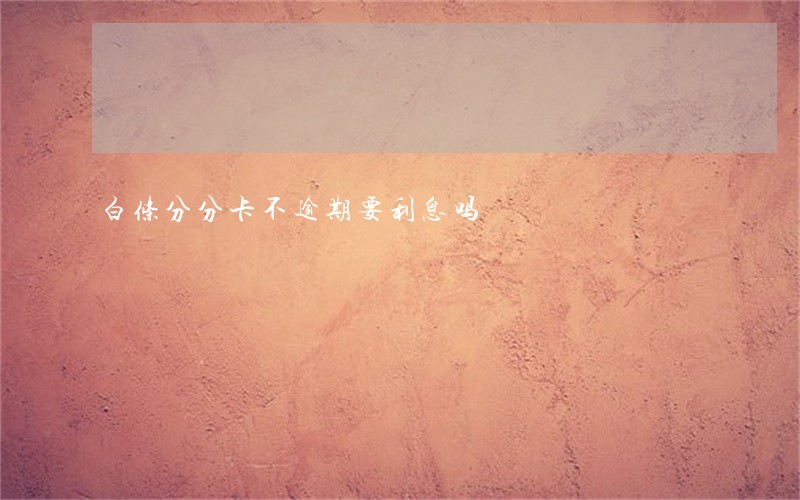 白条分分卡不逾期要利息吗 白条分分卡不逾期要利息吗