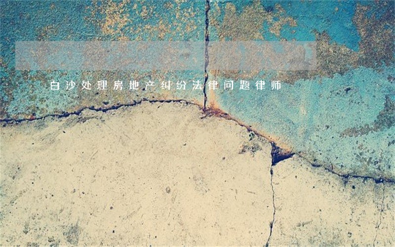 白沙处理房地产纠纷法律问题律师