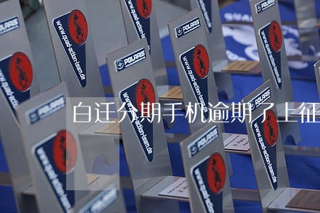 白迁分期手机逾期了上征信吗 白迁分期手机逾期了上征信吗