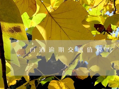 白酒逾期交增值税吗 白酒逾期交增值税吗