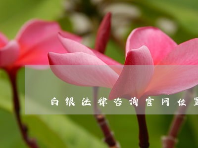 白银法律咨询官网位置 白银法律咨询官网位置