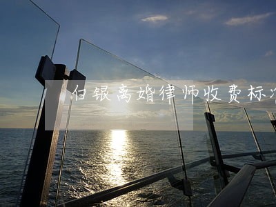 白银离婚律师收费标准 白银离婚律师收费标准