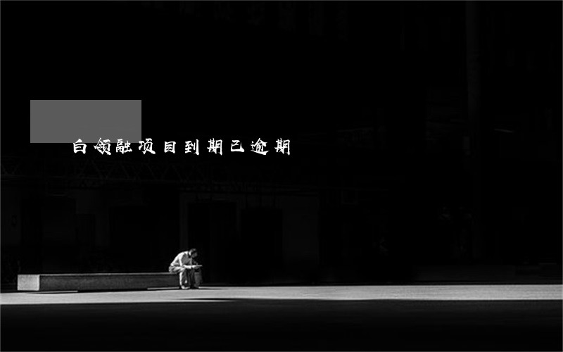 白领融项目到期已逾期 白领融项目到期已逾期