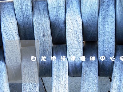 白龙桥法律援助中心电话 白龙桥法律援助中心电话