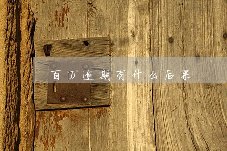 百万逾期有什么后果 百万逾期有什么后果