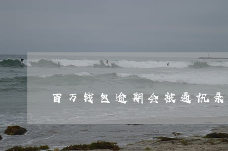 百万钱包逾期会被通讯录吗 百万钱包逾期会被通讯录吗